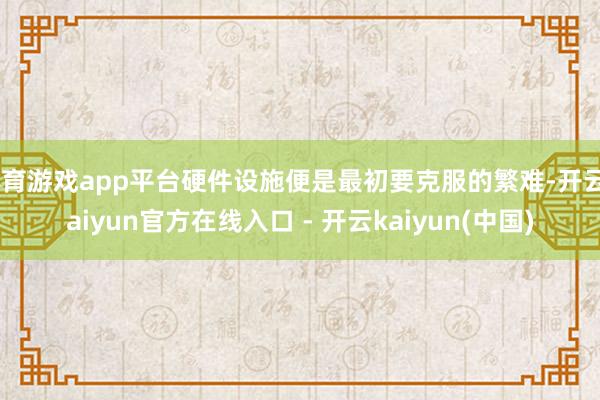 体育游戏app平台硬件设施便是最初要克服的繁难-开云kaiyun官方在线入口 - 开云kaiyun(中国)