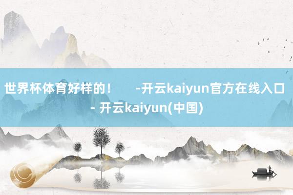 世界杯体育好样的！     -开云kaiyun官方在线入口 - 开云kaiyun(中国)