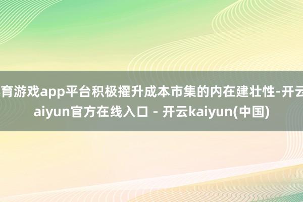 体育游戏app平台积极擢升成本市集的内在建壮性-开云kaiyun官方在线入口 - 开云kaiyun(中国)
