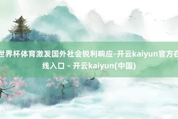 世界杯体育激发国外社会锐利响应-开云kaiyun官方在线入口 - 开云kaiyun(中国)