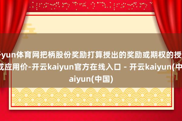 开yun体育网把柄股份奖励打算授出的奖励或期权的授出价或应用价-开云kaiyun官方在线入口 - 开云kaiyun(中国)