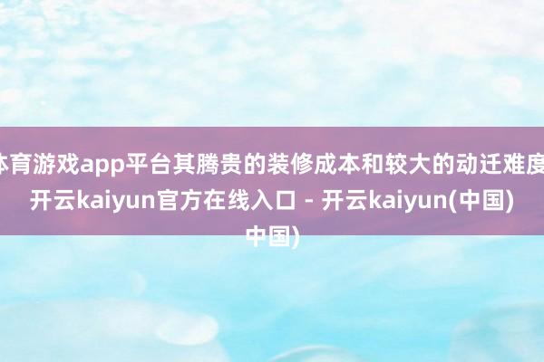 体育游戏app平台其腾贵的装修成本和较大的动迁难度-开云kaiyun官方在线入口 - 开云kaiyun(中国)
