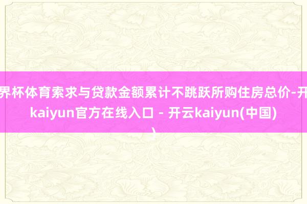 世界杯体育索求与贷款金额累计不跳跃所购住房总价-开云kaiyun官方在线入口 - 开云kaiyun(中国)