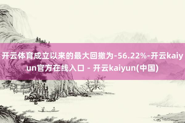 开云体育成立以来的最大回撤为-56.22%-开云kaiyun官方在线入口 - 开云kaiyun(中国)
