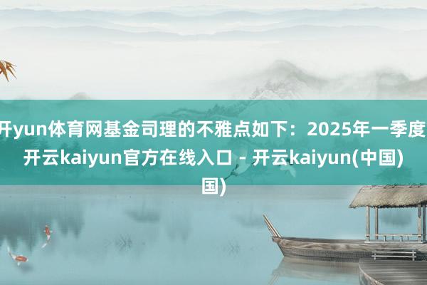 开yun体育网基金司理的不雅点如下：2025年一季度-开云kaiyun官方在线入口 - 开云kaiyun(中国)