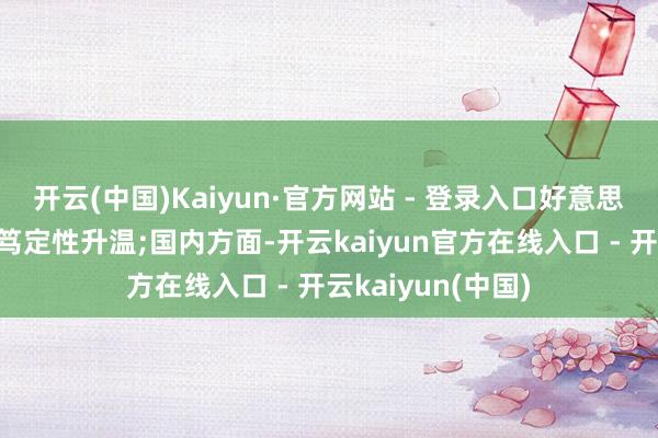开云(中国)Kaiyun·官方网站 - 登录入口好意思国加征关税的不笃定性升温;国内方面-开云kaiyun官方在线入口 - 开云kaiyun(中国)