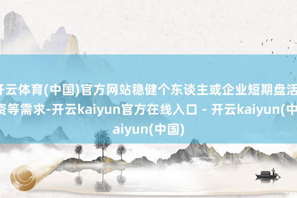 开云体育(中国)官方网站稳健个东谈主或企业短期盘活、投资等需求-开云kaiyun官方在线入口 - 开云kaiyun(中国)