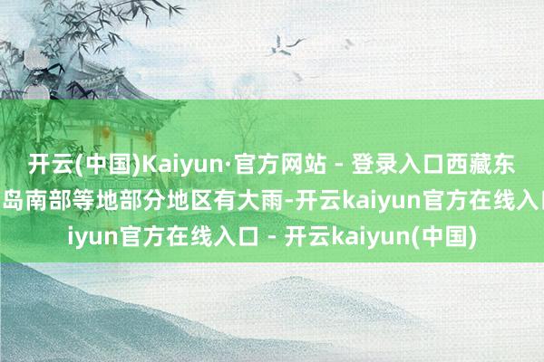 开云(中国)Kaiyun·官方网站 - 登录入口西藏东南部、四川东部、台湾岛南部等地部分地区有大雨-开云kaiyun官方在线入口 - 开云kaiyun(中国)