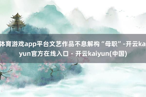 体育游戏app平台文艺作品不息解构“母职”-开云kaiyun官方在线入口 - 开云kaiyun(中国)