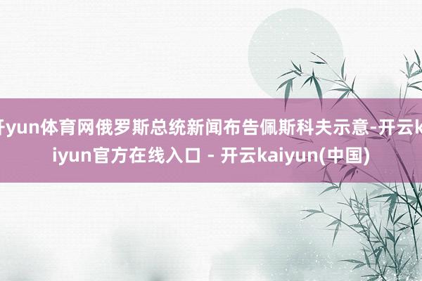 开yun体育网俄罗斯总统新闻布告佩斯科夫示意-开云kaiyun官方在线入口 - 开云kaiyun(中国)