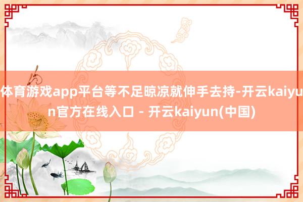 体育游戏app平台等不足晾凉就伸手去持-开云kaiyun官方在线入口 - 开云kaiyun(中国)