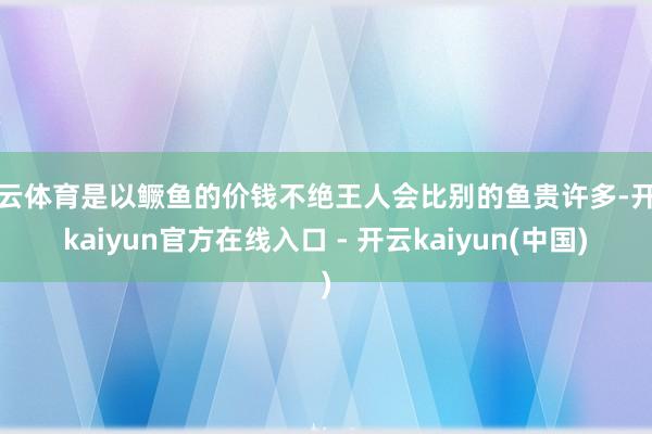 开云体育是以鳜鱼的价钱不绝王人会比别的鱼贵许多-开云kaiyun官方在线入口 - 开云kaiyun(中国)