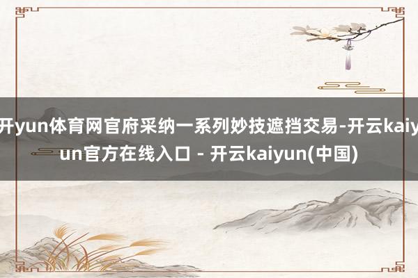 开yun体育网官府采纳一系列妙技遮挡交易-开云kaiyun官方在线入口 - 开云kaiyun(中国)