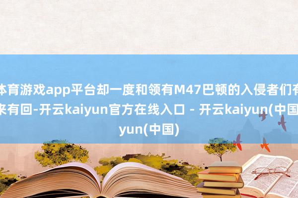 体育游戏app平台却一度和领有M47巴顿的入侵者们有来有回-开云kaiyun官方在线入口 - 开云kaiyun(中国)