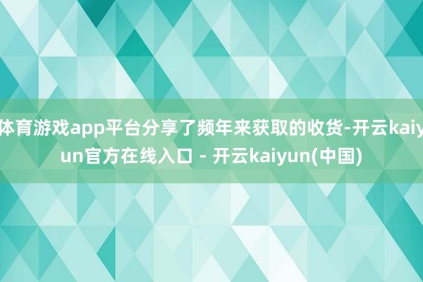 体育游戏app平台分享了频年来获取的收货-开云kaiyun官方在线入口 - 开云kaiyun(中国)