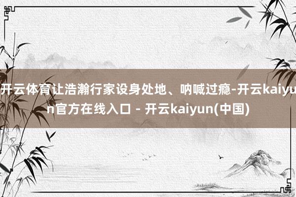 开云体育让浩瀚行家设身处地、呐喊过瘾-开云kaiyun官方在线入口 - 开云kaiyun(中国)