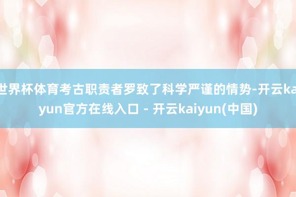 世界杯体育考古职责者罗致了科学严谨的情势-开云kaiyun官方在线入口 - 开云kaiyun(中国)