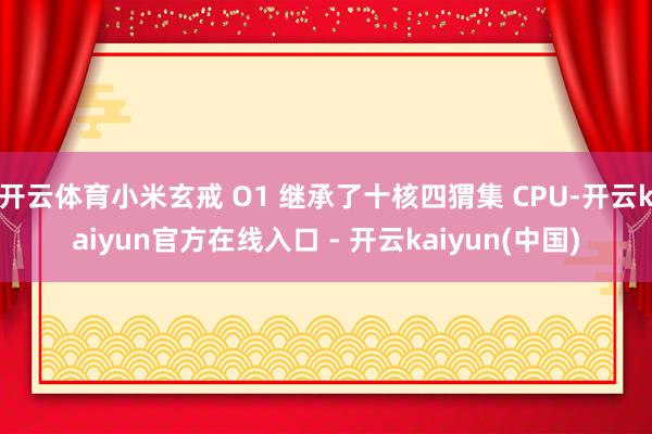 开云体育小米玄戒 O1 继承了十核四猬集 CPU-开云kaiyun官方在线入口 - 开云kaiyun(中国)