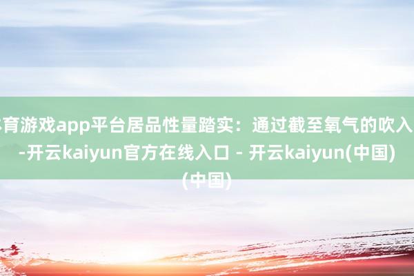 体育游戏app平台居品性量踏实：通过截至氧气的吹入量-开云kaiyun官方在线入口 - 开云kaiyun(中国)