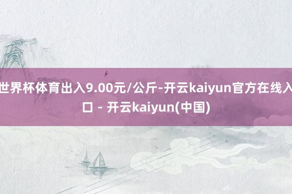 世界杯体育出入9.00元/公斤-开云kaiyun官方在线入口 - 开云kaiyun(中国)