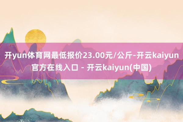 开yun体育网最低报价23.00元/公斤-开云kaiyun官方在线入口 - 开云kaiyun(中国)