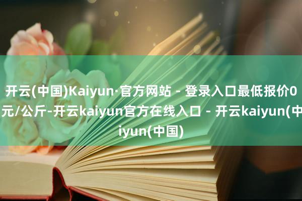 开云(中国)Kaiyun·官方网站 - 登录入口最低报价0.85元/公斤-开云kaiyun官方在线入口 - 开云kaiyun(中国)