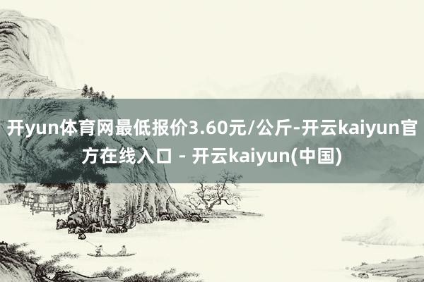 开yun体育网最低报价3.60元/公斤-开云kaiyun官方在线入口 - 开云kaiyun(中国)