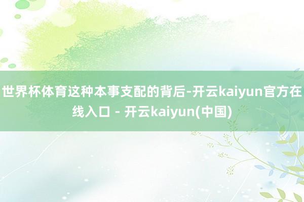 世界杯体育　　这种本事支配的背后-开云kaiyun官方在线入口 - 开云kaiyun(中国)