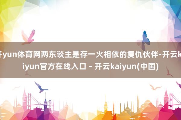 开yun体育网两东谈主是存一火相依的复仇伙伴-开云kaiyun官方在线入口 - 开云kaiyun(中国)