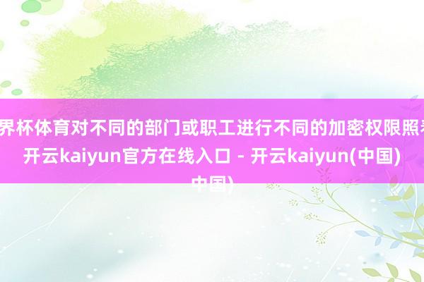 世界杯体育对不同的部门或职工进行不同的加密权限照看-开云kaiyun官方在线入口 - 开云kaiyun(中国)