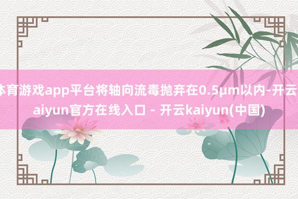 体育游戏app平台将轴向流毒抛弃在0.5μm以内-开云kaiyun官方在线入口 - 开云kaiyun(中国)