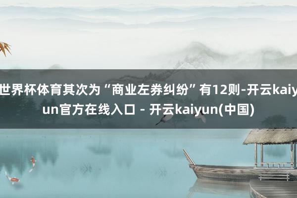 世界杯体育其次为“商业左券纠纷”有12则-开云kaiyun官方在线入口 - 开云kaiyun(中国)