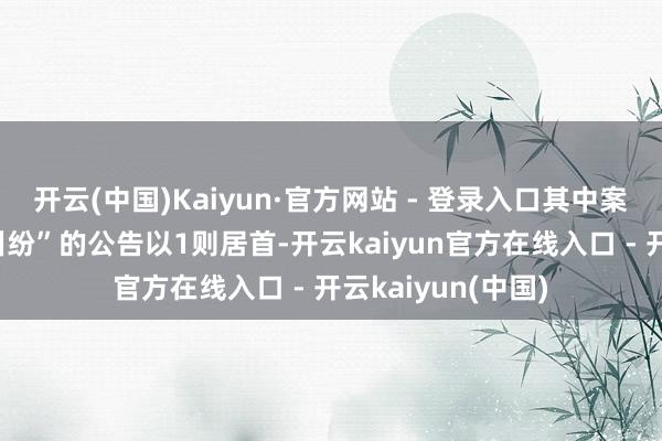 开云(中国)Kaiyun·官方网站 - 登录入口其中案由为“商业公约纠纷”的公告以1则居首-开云kaiyun官方在线入口 - 开云kaiyun(中国)