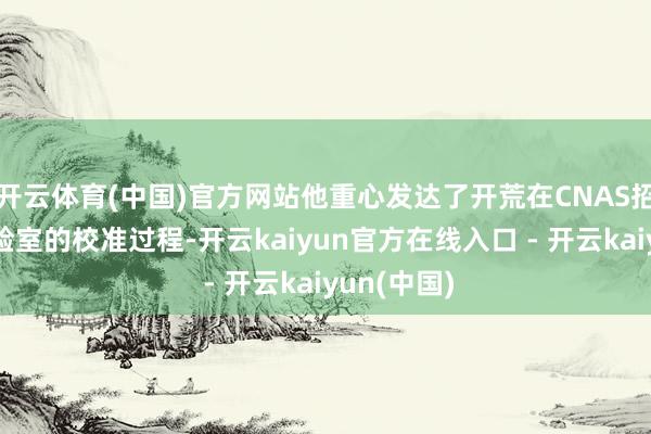 开云体育(中国)官方网站他重心发达了开荒在CNAS招供精度实验室的校准过程-开云kaiyun官方在线入口 - 开云kaiyun(中国)