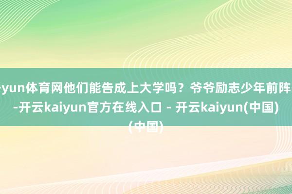 开yun体育网他们能告成上大学吗？爷爷励志少年前阵子-开云kaiyun官方在线入口 - 开云kaiyun(中国)