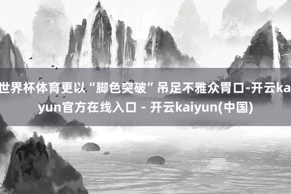 世界杯体育更以“脚色突破”吊足不雅众胃口-开云kaiyun官方在线入口 - 开云kaiyun(中国)