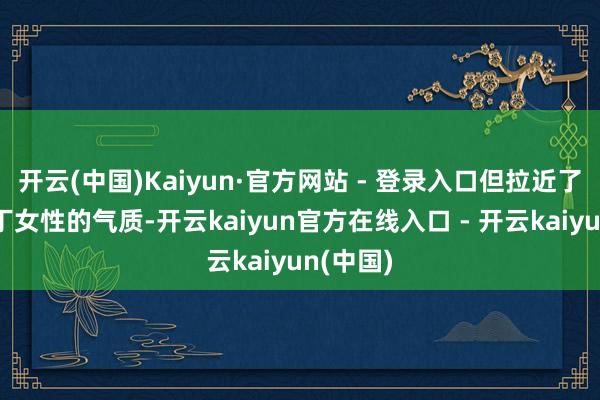开云(中国)Kaiyun·官方网站 - 登录入口但拉近了都市零丁女性的气质-开云kaiyun官方在线入口 - 开云kaiyun(中国)
