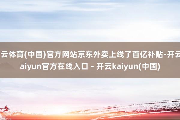 开云体育(中国)官方网站京东外卖上线了百亿补贴-开云kaiyun官方在线入口 - 开云kaiyun(中国)