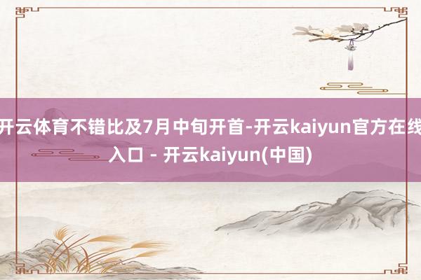 开云体育不错比及7月中旬开首-开云kaiyun官方在线入口 - 开云kaiyun(中国)