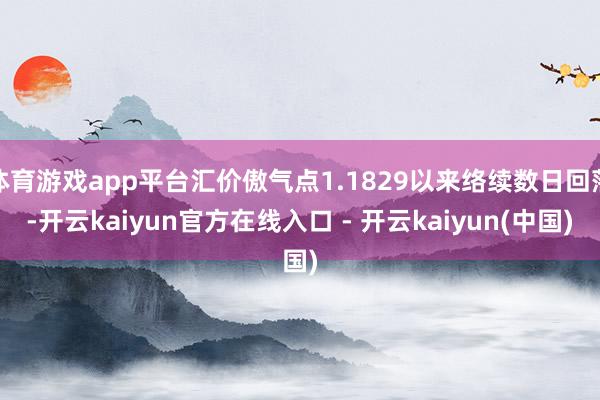 体育游戏app平台汇价傲气点1.1829以来络续数日回落-开云kaiyun官方在线入口 - 开云kaiyun(中国)