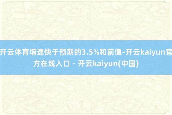 开云体育增速快于预期的3.5%和前值-开云kaiyun官方在线入口 - 开云kaiyun(中国)