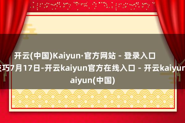 开云(中国)Kaiyun·官方网站 - 登录入口        当地技巧7月17日-开云kaiyun官方在线入口 - 开云kaiyun(中国)