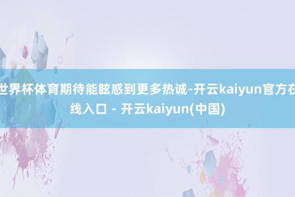 世界杯体育期待能眩惑到更多热诚-开云kaiyun官方在线入口 - 开云kaiyun(中国)
