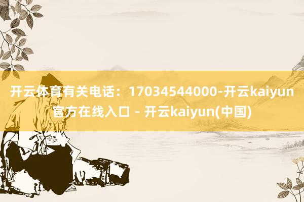 开云体育有关电话：17034544000-开云kaiyun官方在线入口 - 开云kaiyun(中国)