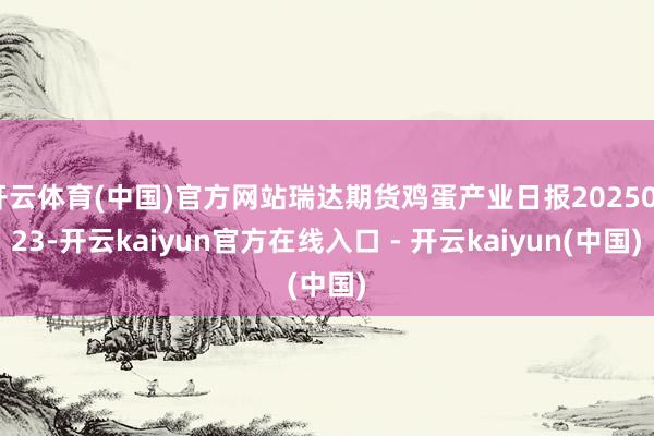 开云体育(中国)官方网站瑞达期货鸡蛋产业日报20250723-开云kaiyun官方在线入口 - 开云kaiyun(中国)