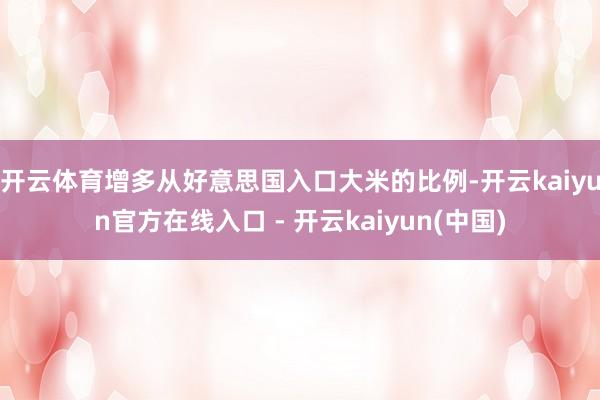 开云体育增多从好意思国入口大米的比例-开云kaiyun官方在线入口 - 开云kaiyun(中国)