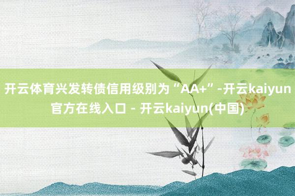 开云体育兴发转债信用级别为“AA+”-开云kaiyun官方在线入口 - 开云kaiyun(中国)
