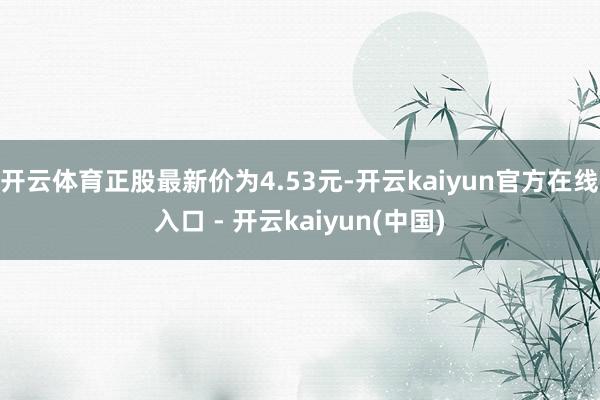 开云体育正股最新价为4.53元-开云kaiyun官方在线入口 - 开云kaiyun(中国)