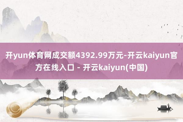开yun体育网成交额4392.99万元-开云kaiyun官方在线入口 - 开云kaiyun(中国)