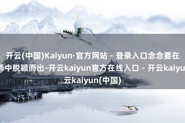 开云(中国)Kaiyun·官方网站 - 登录入口念念要在保研雄师中脱颖而出-开云kaiyun官方在线入口 - 开云kaiyun(中国)